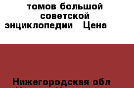 50 томов большой советской энциклопедии › Цена ­ 5 000 - Нижегородская обл., Нижний Новгород г. Книги, музыка и видео » Книги, журналы   . Нижегородская обл.